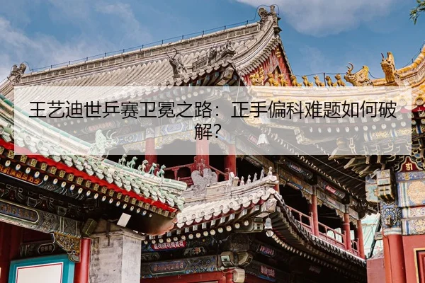 王艺迪世乒赛卫冕之路：正手偏科难题如何破解？
