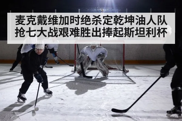 麦克戴维加时绝杀定乾坤油人队抢七大战艰难胜出捧起斯坦利杯
