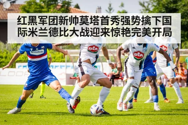 红黑军团新帅莫塔首秀强势擒下国际米兰德比大战迎来惊艳完美开局