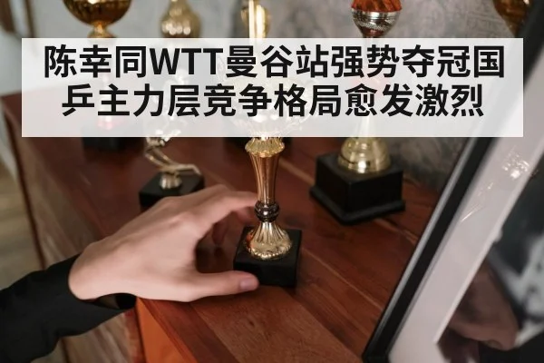陈幸同WTT曼谷站强势夺冠国乒主力层竞争格局愈发激烈