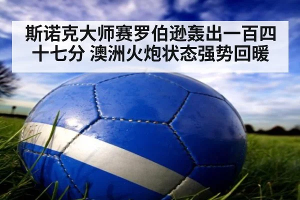 斯诺克大师赛罗伯逊轰出一百四十七分 澳洲火炮状态强势回暖