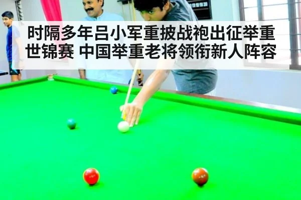 时隔多年吕小军重披战袍出征举重世锦赛 中国举重老将领衔新人阵容